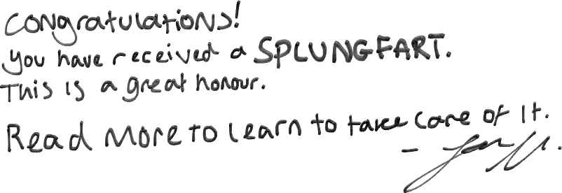 Congratulations! You have received a Splungfart. This is a great honour. Read more to learn to take care of it. - Signature